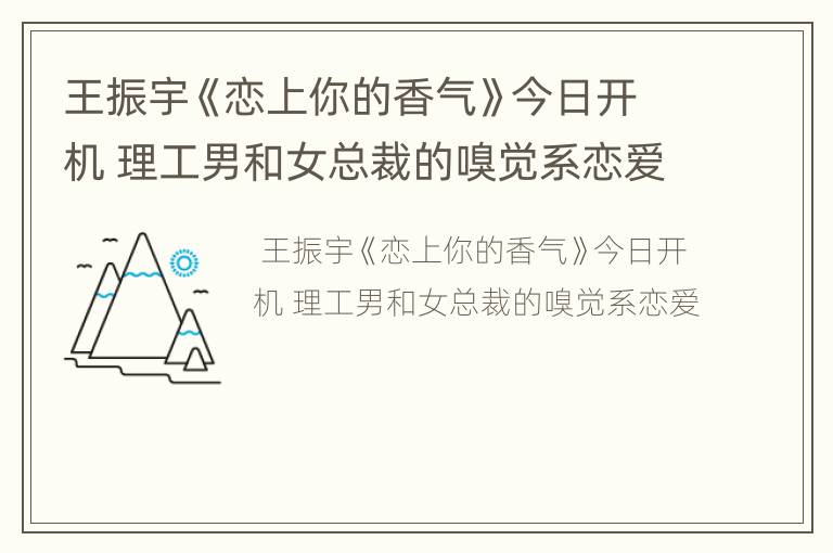 王振宇《恋上你的香气》今日开机 理工男和女总裁的嗅觉系恋爱