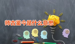 师古鉴今是什么意思 师古鉴今的近义词有哪些