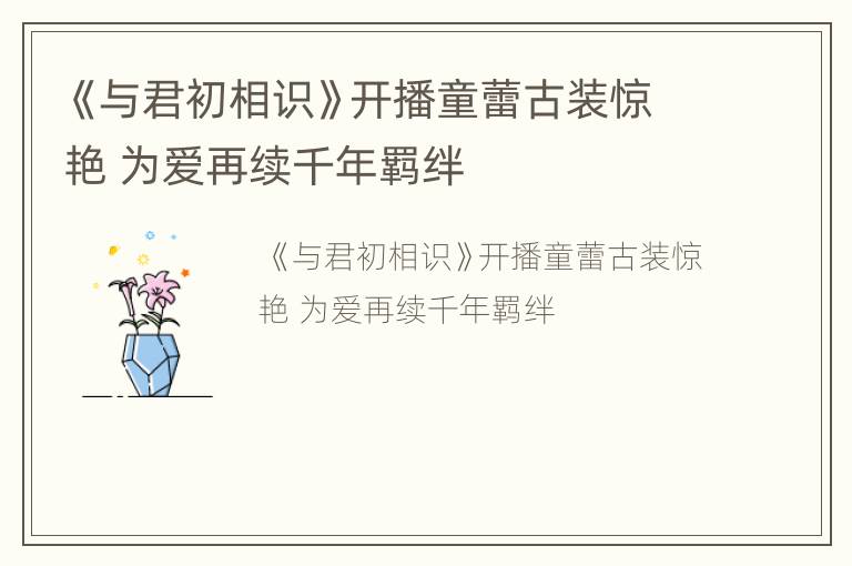 《与君初相识》开播童蕾古装惊艳 为爱再续千年羁绊
