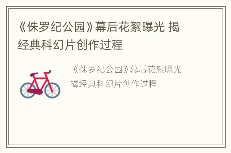 《侏罗纪公园》幕后花絮曝光 揭经典科幻片创作过程