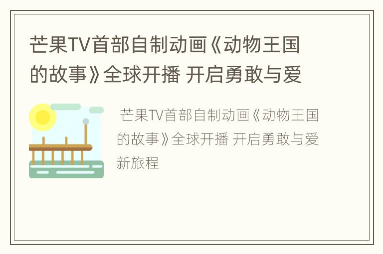 芒果TV首部自制动画《动物王国的故事》全球开播 开启勇敢与爱新旅程