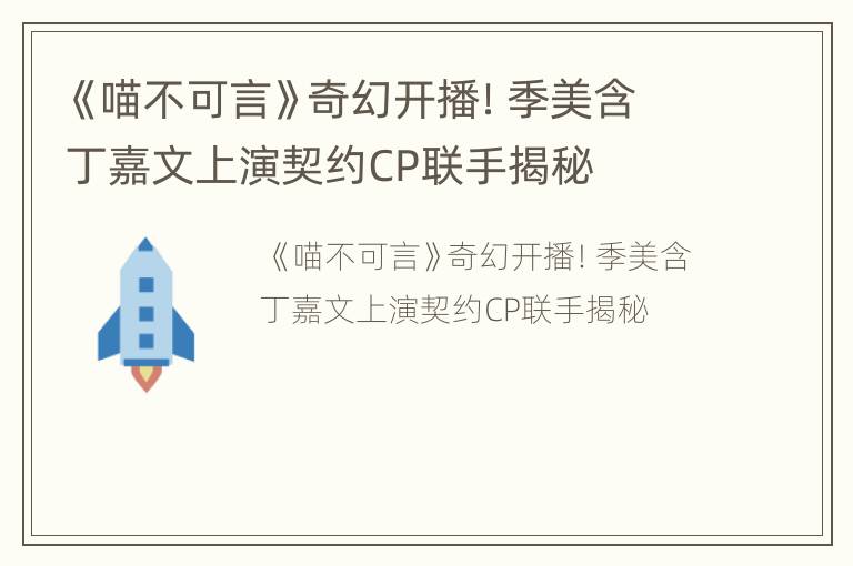 《喵不可言》奇幻开播！季美含丁嘉文上演契约CP联手揭秘
