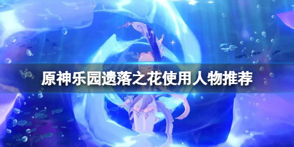 原神绽放套圣遗物给谁用-原神乐园遗落之花使用人物推荐