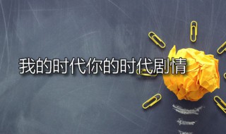 我的时代你的时代剧情 我的时代你的时代什么时候播出