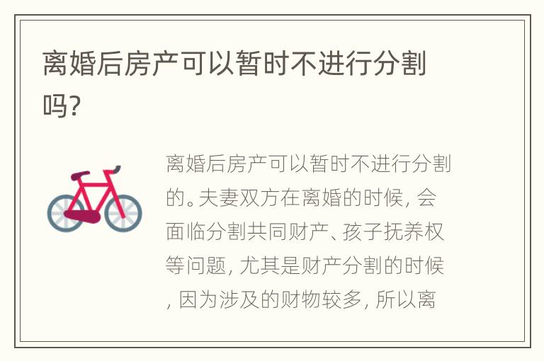 离婚后房产可以暂时不进行分割吗？