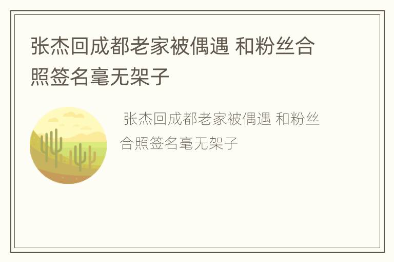 张杰回成都老家被偶遇 和粉丝合照签名毫无架子