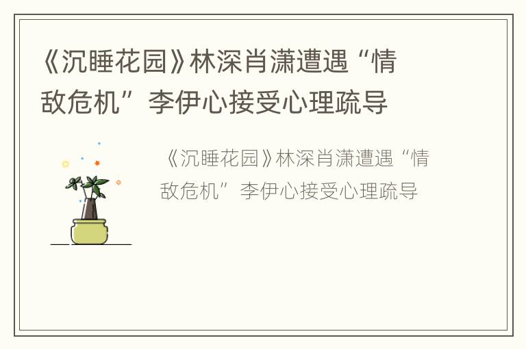 《沉睡花园》林深肖潇遭遇“情敌危机” 李伊心接受心理疏导