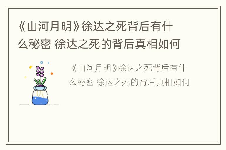 《山河月明》徐达之死背后有什么秘密 徐达之死的背后真相如何