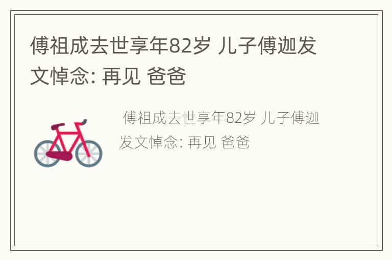傅祖成去世享年82岁 儿子傅迦发文悼念：再见 爸爸