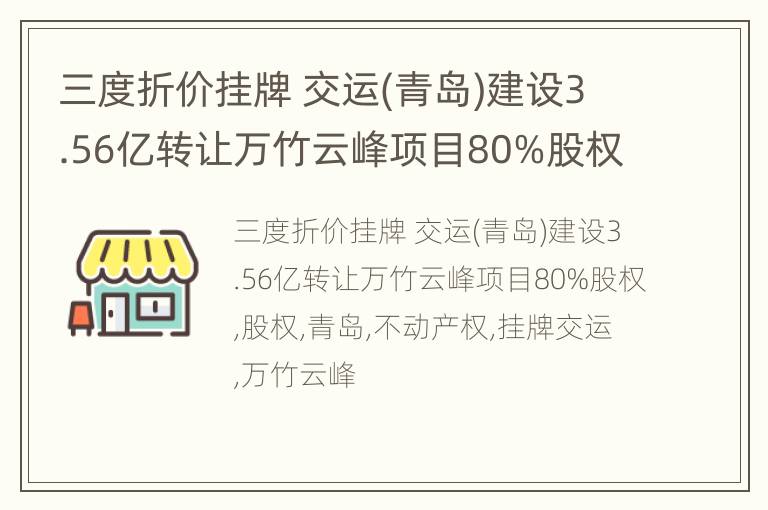 三度折价挂牌 交运(青岛)建设3.56亿转让万竹云峰项目80%股权
