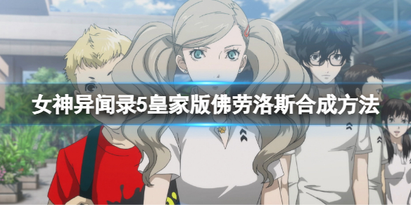 女神异闻录5皇家版佛劳洛斯合成方法 p5r佛劳洛斯怎么合成
