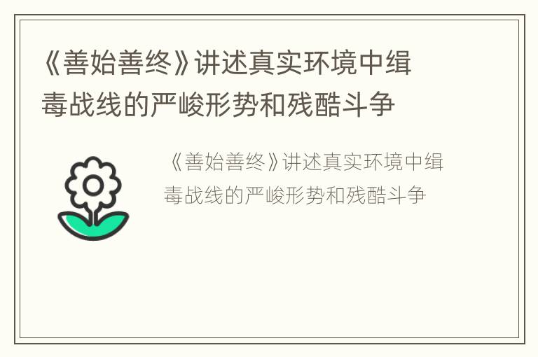 《善始善终》讲述真实环境中缉毒战线的严峻形势和残酷斗争