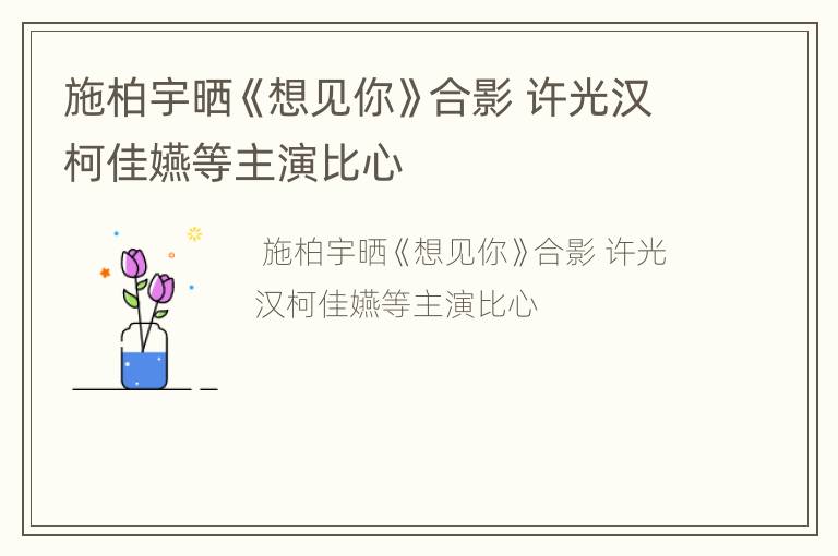 施柏宇晒《想见你》合影 许光汉柯佳嬿等主演比心