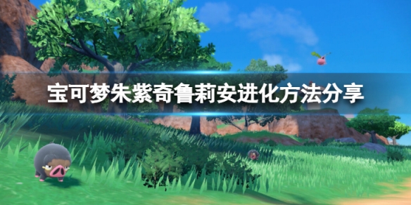 宝可梦朱紫奇鲁莉安怎么进化-奇鲁莉安进化方法分享