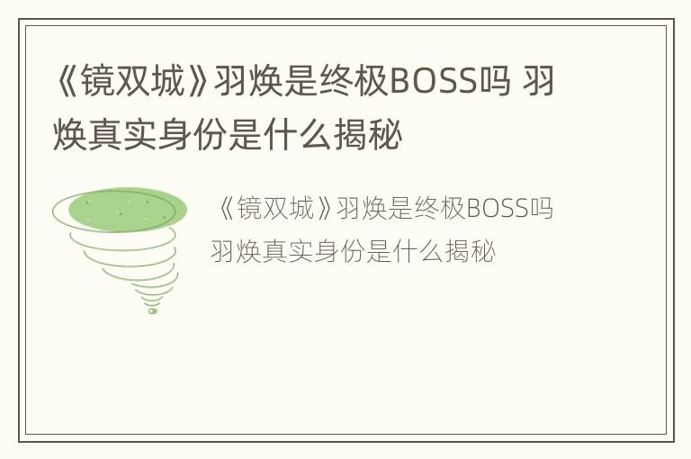 《镜双城》羽焕是终极BOSS吗 羽焕真实身份是什么揭秘