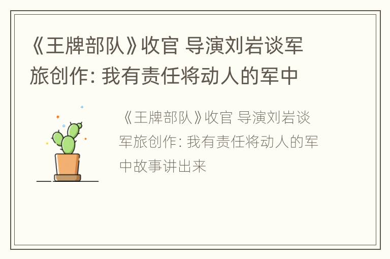 《王牌部队》收官 导演刘岩谈军旅创作：我有责任将动人的军中故事讲出来