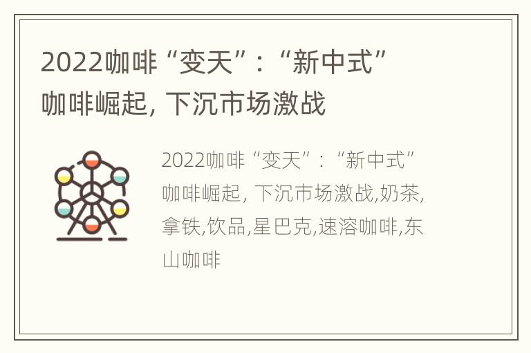 2022咖啡“变天”：“新中式”咖啡崛起，下沉市场激战