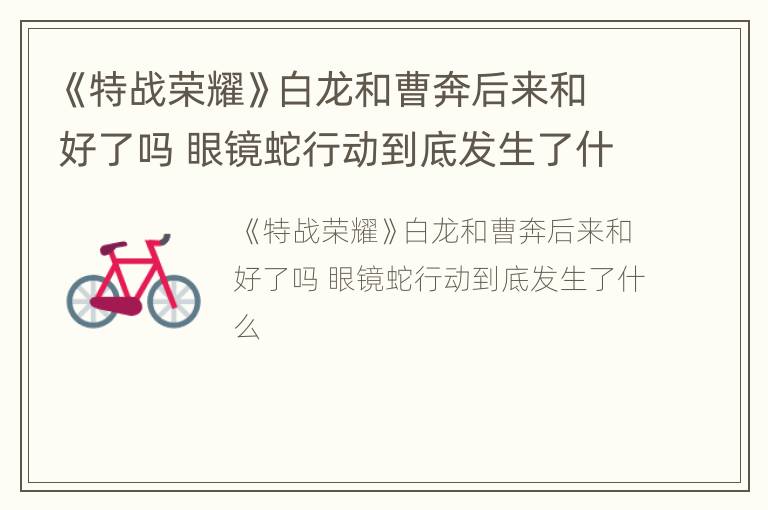 《特战荣耀》白龙和曹奔后来和好了吗 眼镜蛇行动到底发生了什么