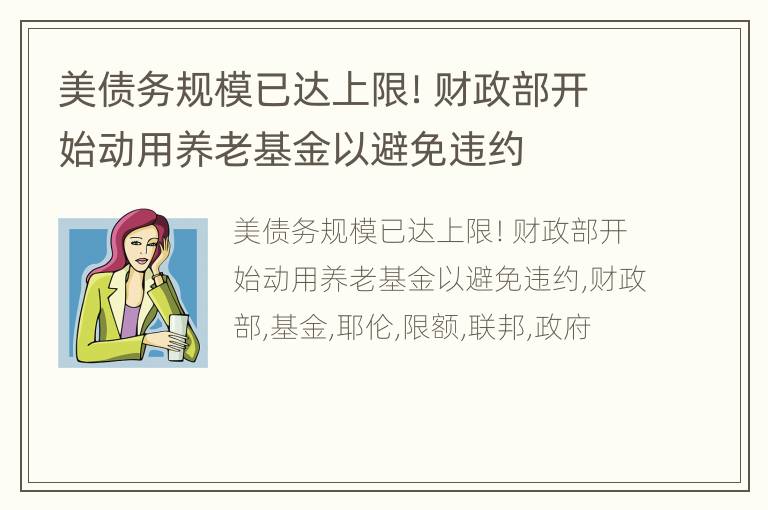 美债务规模已达上限！财政部开始动用养老基金以避免违约