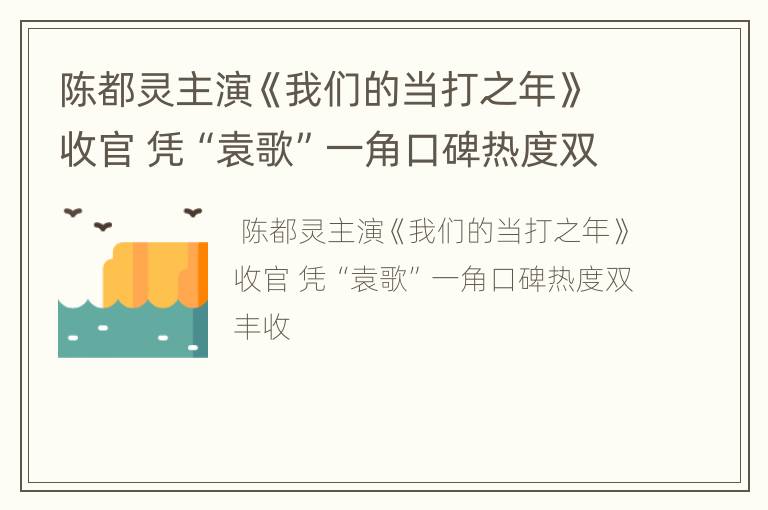 陈都灵主演《我们的当打之年》收官 凭“袁歌”一角口碑热度双丰收