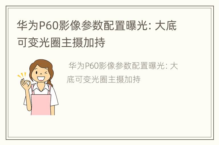 华为P60影像参数配置曝光：大底可变光圈主摄加持