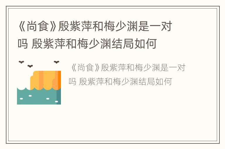 《尚食》殷紫萍和梅少渊是一对吗 殷紫萍和梅少渊结局如何