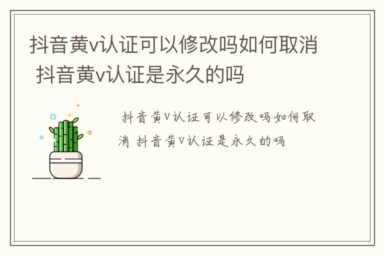 抖音黄v认证可以修改吗如何取消 抖音黄v认证是永久的吗