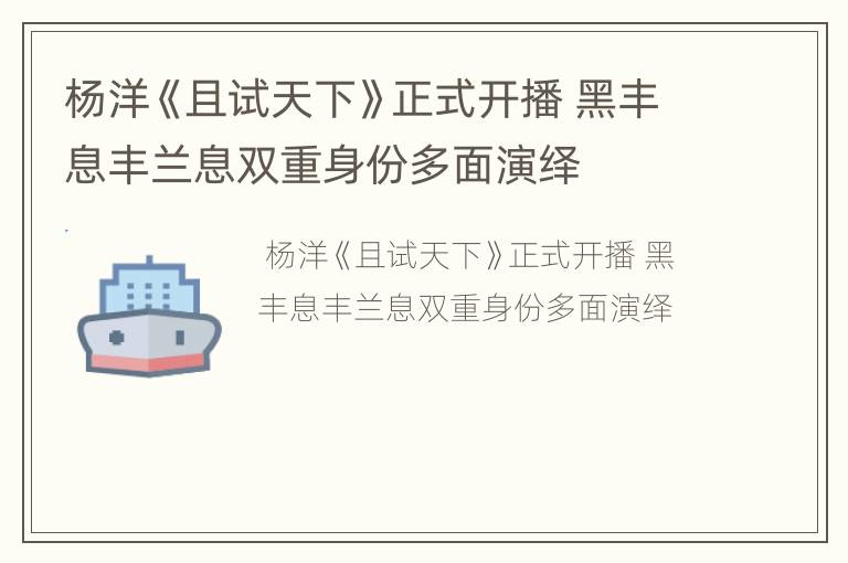 杨洋《且试天下》正式开播 黑丰息丰兰息双重身份多面演绎