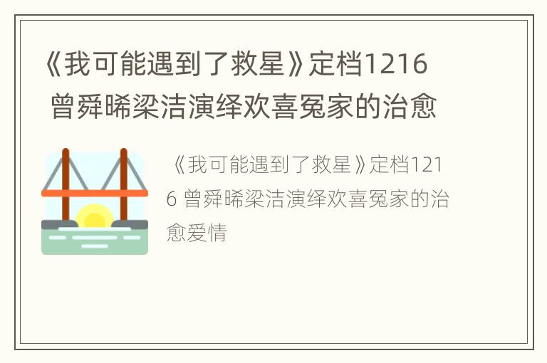 《我可能遇到了救星》定档1216 曾舜晞梁洁演绎欢喜冤家的治愈爱情