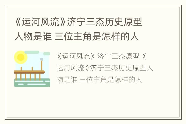 《运河风流》济宁三杰历史原型人物是谁 三位主角是怎样的人