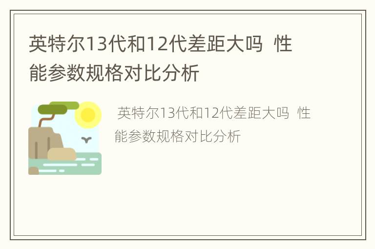 英特尔13代和12代差距大吗  性能参数规格对比分析