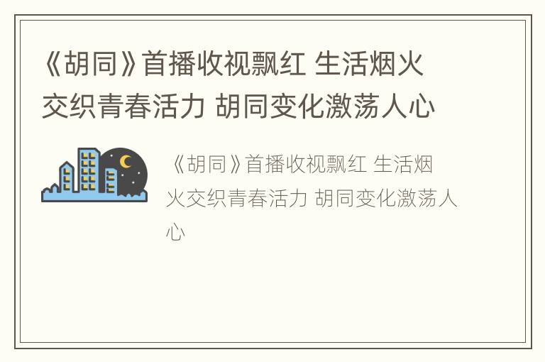 《胡同》首播收视飘红 生活烟火交织青春活力 胡同变化激荡人心