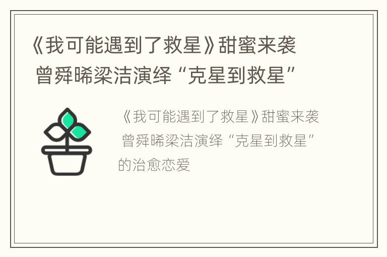 《我可能遇到了救星》甜蜜来袭 曾舜晞梁洁演绎“克星到救星”的治愈恋爱