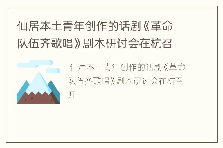 仙居本土青年创作的话剧《革命队伍齐歌唱》剧本研讨会在杭召开