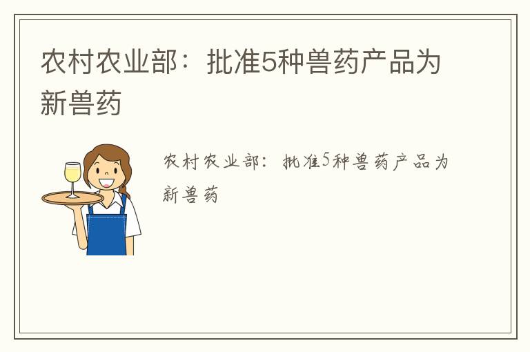 农村农业部：批准5种兽药产品为新兽药