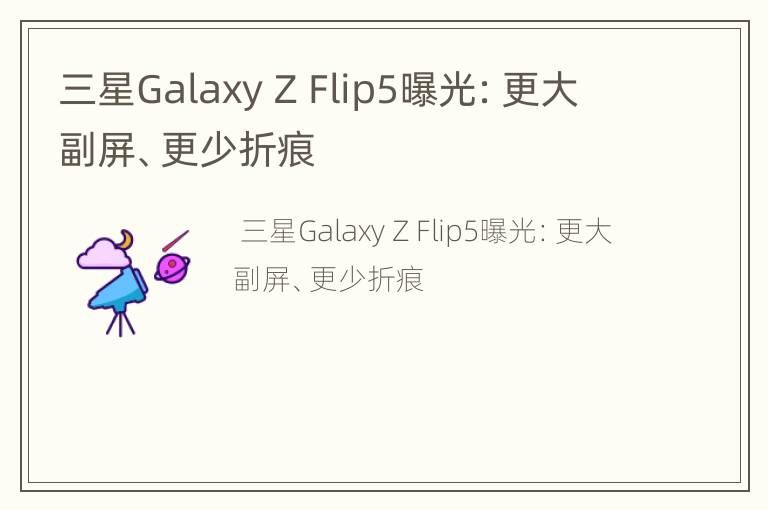 三星Galaxy Z Flip5曝光：更大副屏、更少折痕