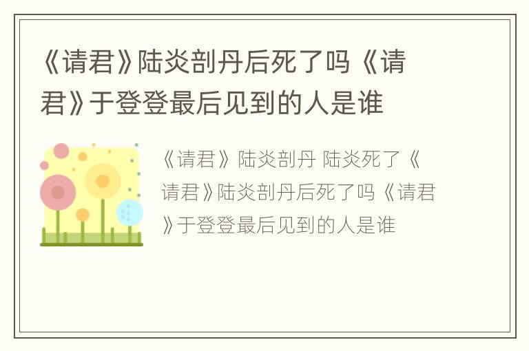 《请君》陆炎剖丹后死了吗 《请君》于登登最后见到的人是谁