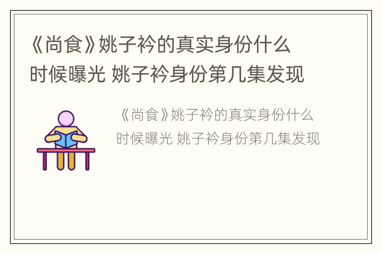 《尚食》姚子衿的真实身份什么时候曝光 姚子衿身份第几集发现