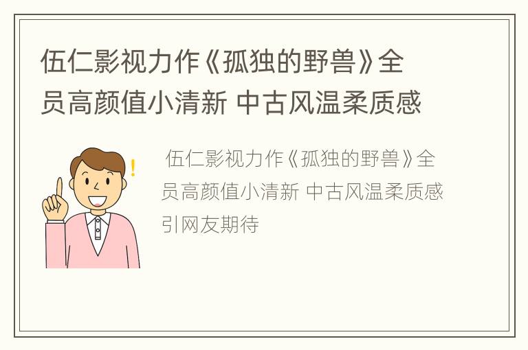 伍仁影视力作《孤独的野兽》全员高颜值小清新 中古风温柔质感引网友期待