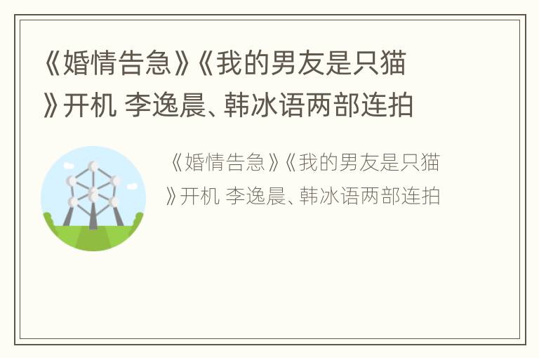 《婚情告急》《我的男友是只猫》开机 李逸晨、韩冰语两部连拍