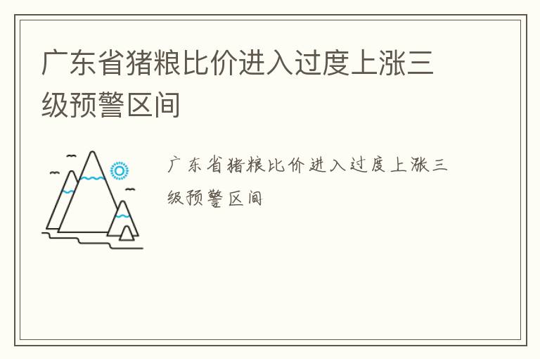 广东省猪粮比价进入过度上涨三级预警区间
