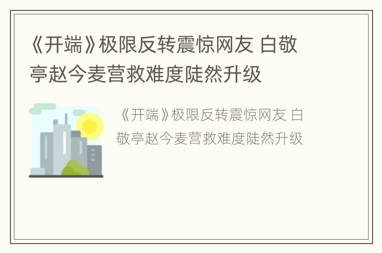 《开端》极限反转震惊网友 白敬亭赵今麦营救难度陡然升级