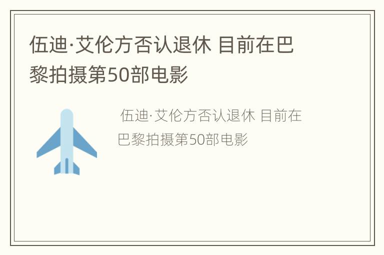 伍迪·艾伦方否认退休 目前在巴黎拍摄第50部电影