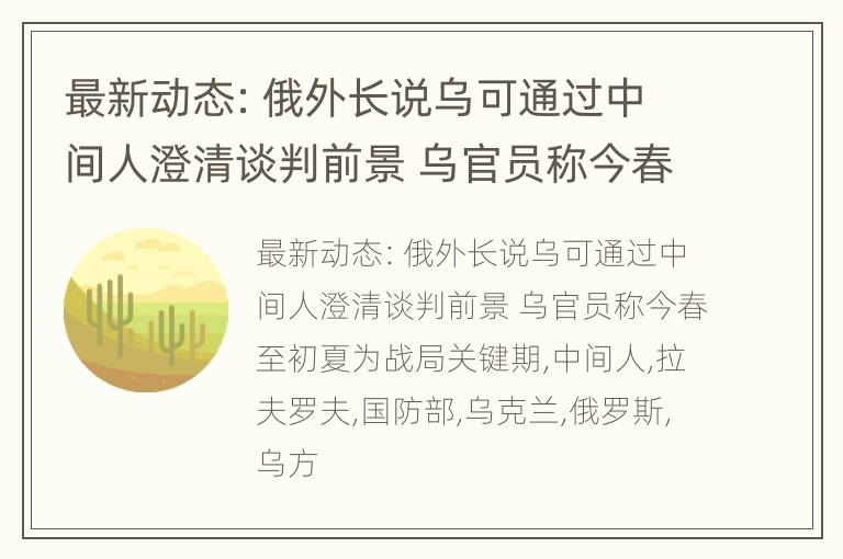 最新动态：俄外长说乌可通过中间人澄清谈判前景 乌官员称今春至初夏为战局关键期