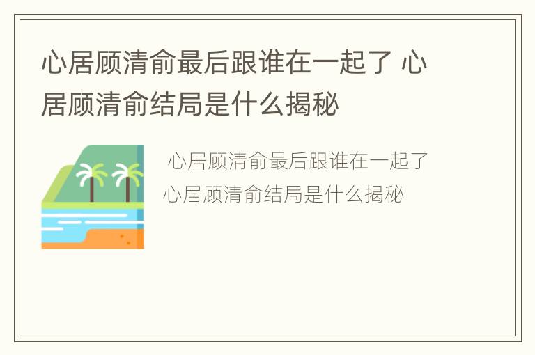 心居顾清俞最后跟谁在一起了 心居顾清俞结局是什么揭秘
