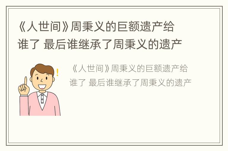 《人世间》周秉义的巨额遗产给谁了 最后谁继承了周秉义的遗产