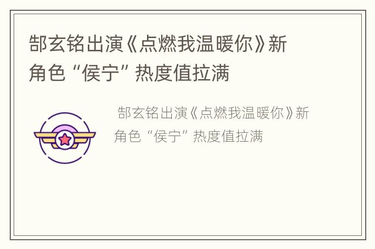 郜玄铭出演《点燃我温暖你》新角色“侯宁”热度值拉满