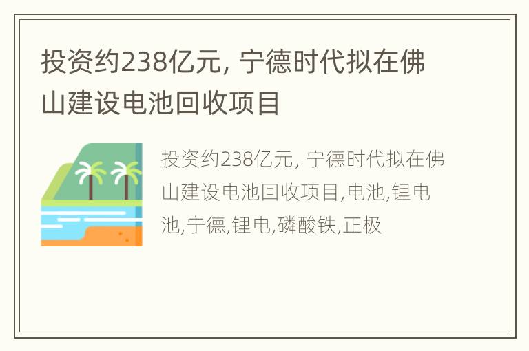 投资约238亿元，宁德时代拟在佛山建设电池回收项目