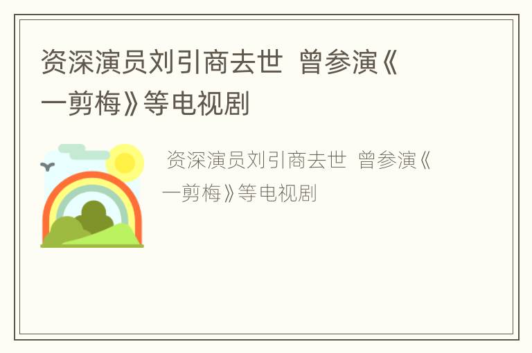 资深演员刘引商去世  曾参演《一剪梅》等电视剧