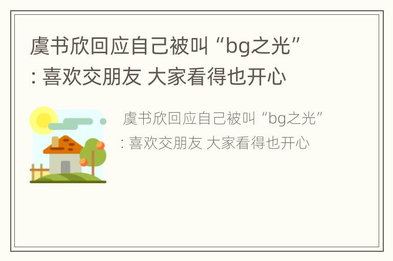 虞书欣回应自己被叫“bg之光”：喜欢交朋友 大家看得也开心